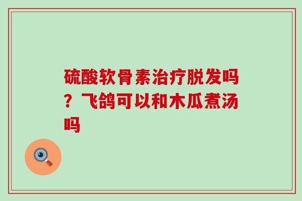 硫酸软骨素治疗脱发吗？飞鸽可以和木瓜煮汤吗-第1张图片-氨糖科普网