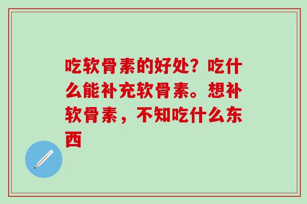 吃软骨素的好处?吃什么能补充软骨素。想补软骨素,不知吃什么东西-第1张图片-氨糖科普网 吃软骨素的好处?吃什么能补充软骨素。想补软骨素,不知吃什么东西-第1张图片-氨糖科普网