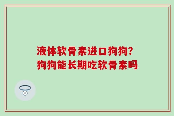 液体软骨素进口狗狗?狗狗能长期吃软骨素吗-第1张图片-氨糖科普网 液体软骨素进口狗狗?狗狗能长期吃软骨素吗-第1张图片-氨糖科普网