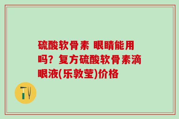 硫酸软骨素 眼睛能用吗？复方硫酸软骨素滴眼液(乐敦莹)价格-第1张图片-氨糖科普网