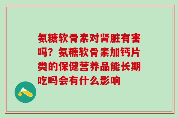 氨糖软骨素对肾脏有害吗?氨糖软骨素加钙片类的保健营养品能长期吃吗会有什么影响-第1张图片-氨糖科普网 氨糖软骨素对肾脏有害吗?氨糖软骨素加钙片类的保健营养品能长期吃吗会有什么影响-第1张图片-氨糖科普网