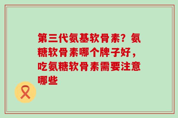 第三代氨基软骨素?氨糖软骨素哪个牌子好,吃氨糖软骨素需要注意哪些-第1张图片-氨糖科普网 第三代氨基软骨素?氨糖软骨素哪个牌子好,吃氨糖软骨素需要注意哪些-第1张图片-氨糖科普网