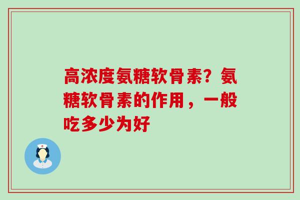 高浓度氨糖软骨素？氨糖软骨素的作用，一般吃多少为好-第1张图片-氨糖科普网