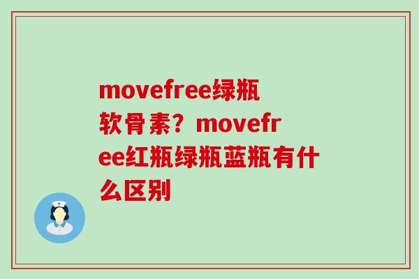 movefree绿瓶软骨素?movefree红瓶绿瓶蓝瓶有什么区别-第1张图片-氨糖科普网 movefree绿瓶软骨素?movefree红瓶绿瓶蓝瓶有什么区别-第1张图片-氨糖科普网