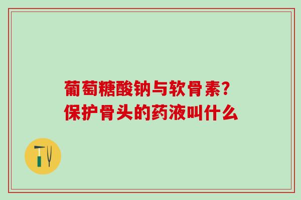 葡萄糖酸钠与软骨素?保护骨头的药液叫什么-第1张图片-氨糖科普网 葡萄糖酸钠与软骨素?保护骨头的药液叫什么-第1张图片-氨糖科普网
