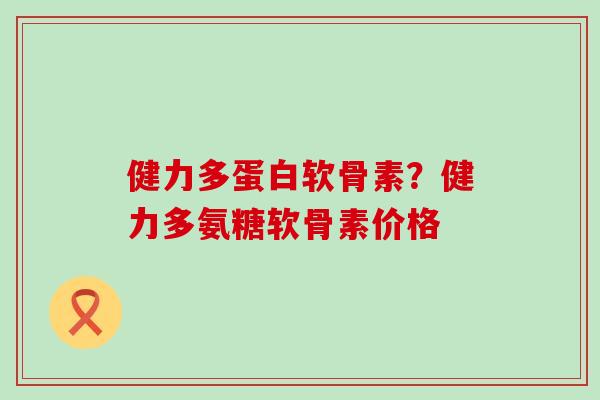 健力多蛋白软骨素？健力多氨糖软骨素价格-第1张图片-氨糖科普网