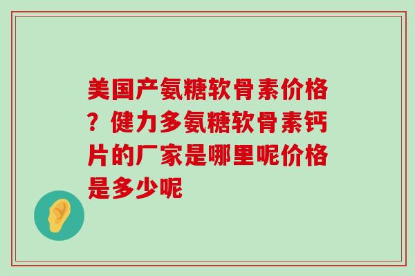 美国产氨糖软骨素价格?健力多氨糖软骨素钙片的厂家是哪里呢价格是多少呢-第1张图片-氨糖科普网 美国产氨糖软骨素价格?健力多氨糖软骨素钙片的厂家是哪里呢价格是多少呢-第1张图片-氨糖科普网