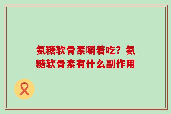 氨糖软骨素嚼着吃?氨糖软骨素有什么副作用-第1张图片-氨糖科普网 氨糖软骨素嚼着吃?氨糖软骨素有什么副作用-第1张图片-氨糖科普网