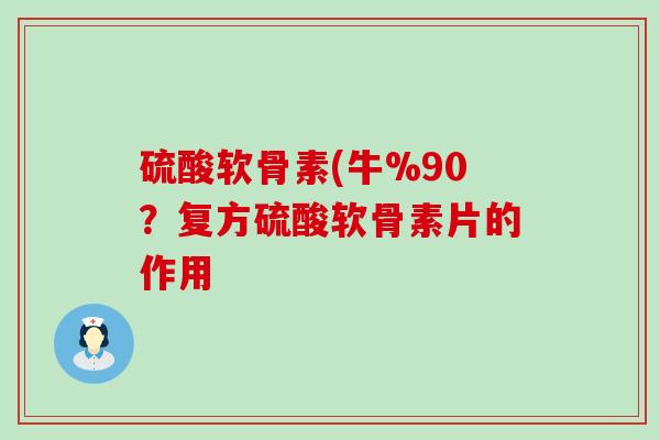 硫酸软骨素(牛%90？复方硫酸软骨素片的作用-第1张图片-氨糖科普网