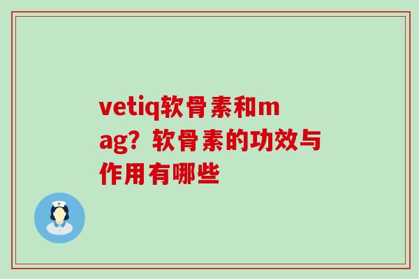 vetiq软骨素和mag?软骨素的功效与作用有哪些-第1张图片-氨糖科普网 vetiq软骨素和mag?软骨素的功效与作用有哪些-第1张图片-氨糖科普网