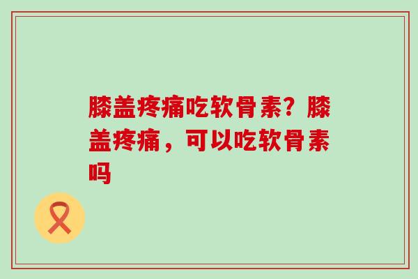 膝盖疼痛吃软骨素?膝盖疼痛,可以吃软骨素吗-第1张图片-氨糖科普网 膝盖疼痛吃软骨素?膝盖疼痛,可以吃软骨素吗-第1张图片-氨糖科普网