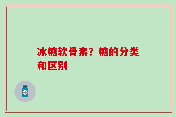 冰糖软骨素?糖的分类和区别-第1张图片-氨糖科普网 冰糖软骨素?糖的分类和区别-第1张图片-氨糖科普网
