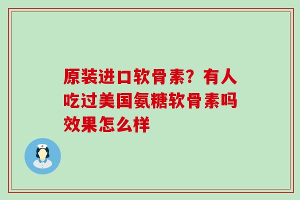 原装进口软骨素?有人吃过美国氨糖软骨素吗效果怎么样-第1张图片-氨糖科普网 原装进口软骨素?有人吃过美国氨糖软骨素吗效果怎么样-第1张图片-氨糖科普网
