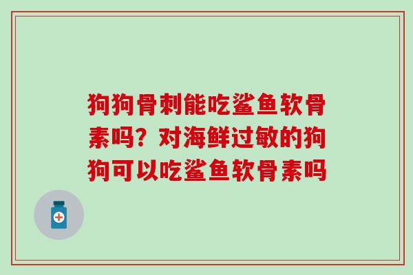 狗狗骨刺能吃鲨鱼软骨素吗？对海鲜过敏的狗狗可以吃鲨鱼软骨素吗-第1张图片-氨糖科普网