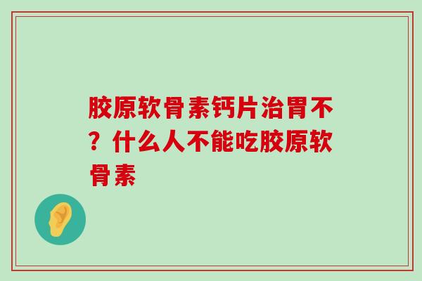 胶原软骨素钙片治胃不?什么人不能吃胶原软骨素-第1张图片-氨糖科普网 胶原软骨素钙片治胃不?什么人不能吃胶原软骨素-第1张图片-氨糖科普网