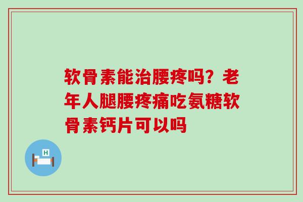 软骨素能治腰疼吗？老年人腿腰疼痛吃氨糖软骨素钙片可以吗-第1张图片-氨糖科普网
