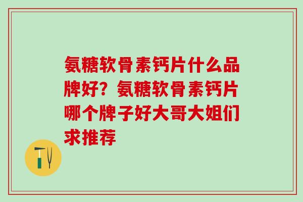 氨糖软骨素钙片什么品牌好?氨糖软骨素钙片哪个牌子好大哥大姐们求推荐-第1张图片-氨糖科普网 氨糖软骨素钙片什么品牌好?氨糖软骨素钙片哪个牌子好大哥大姐们求推荐-第1张图片-氨糖科普网