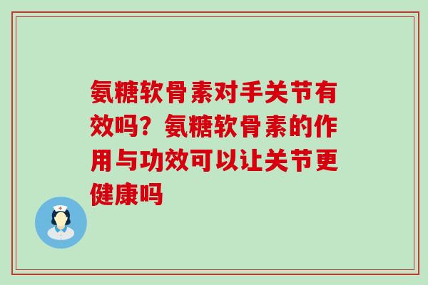 氨糖软骨素对手关节有效吗?氨糖软骨素的作用与功效可以让关节更健康吗-第1张图片-氨糖科普网 氨糖软骨素对手关节有效吗?氨糖软骨素的作用与功效可以让关节更健康吗-第1张图片-氨糖科普网