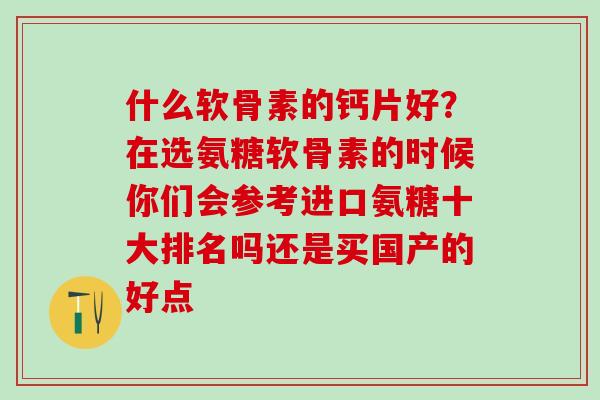 什么软骨素的钙片好?在选氨糖软骨素的时候你们会参考进口氨糖十大排名吗还是买国产的好点-第1张图片-氨糖科普网 什么软骨素的钙片好?在选氨糖软骨素的时候你们会参考进口氨糖十大排名吗还是买国产的好点-第1张图片-氨糖科普网