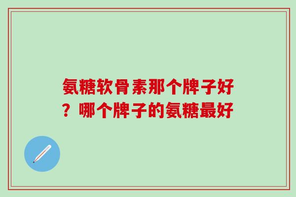 氨糖软骨素那个牌子好?哪个牌子的氨糖最好-第1张图片-氨糖科普网 氨糖软骨素那个牌子好?哪个牌子的氨糖最好-第1张图片-氨糖科普网