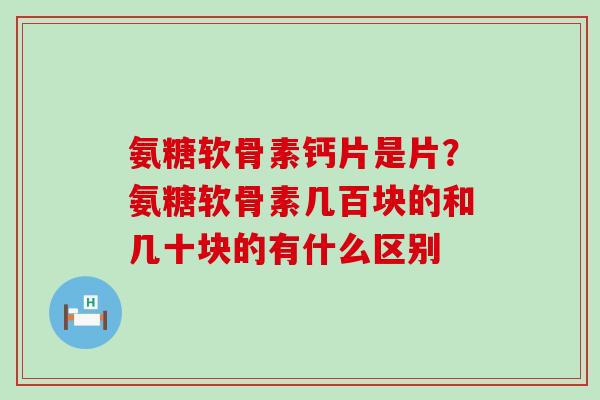 氨糖软骨素钙片是片?氨糖软骨素几百块的和几十块的有什么区别-第1张图片-氨糖科普网 氨糖软骨素钙片是片?氨糖软骨素几百块的和几十块的有什么区别-第1张图片-氨糖科普网