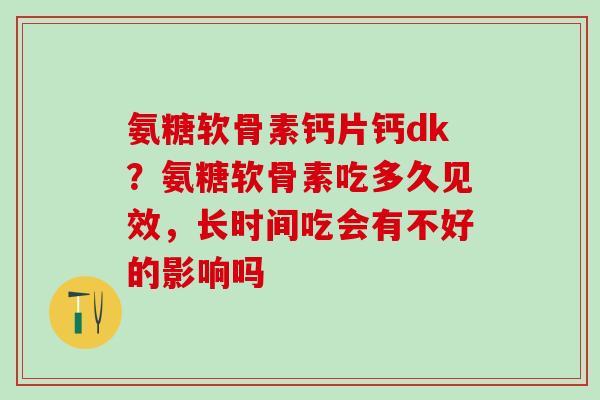 氨糖软骨素钙片钙dk?氨糖软骨素吃多久见效,长时间吃会有不好的影响吗-第1张图片-氨糖科普网 氨糖软骨素钙片钙dk?氨糖软骨素吃多久见效,长时间吃会有不好的影响吗-第1张图片-氨糖科普网