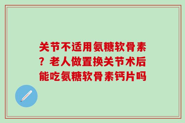 关节不适用氨糖软骨素?老人做置换关节术后能吃氨糖软骨素钙片吗-第1张图片-氨糖科普网 关节不适用氨糖软骨素?老人做置换关节术后能吃氨糖软骨素钙片吗-第1张图片-氨糖科普网