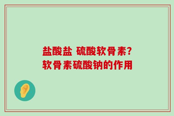 盐酸盐 硫酸软骨素？软骨素硫酸钠的作用-第1张图片-氨糖科普网