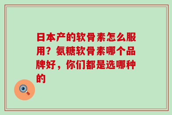 日本产的软骨素怎么服用？氨糖软骨素哪个品牌好，你们都是选哪种的-第1张图片-氨糖科普网