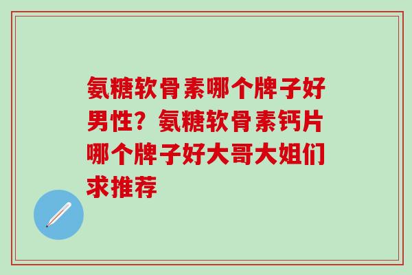 氨糖软骨素哪个牌子好男性?氨糖软骨素钙片哪个牌子好大哥大姐们求推荐-第1张图片-氨糖科普网 氨糖软骨素哪个牌子好男性?氨糖软骨素钙片哪个牌子好大哥大姐们求推荐-第1张图片-氨糖科普网