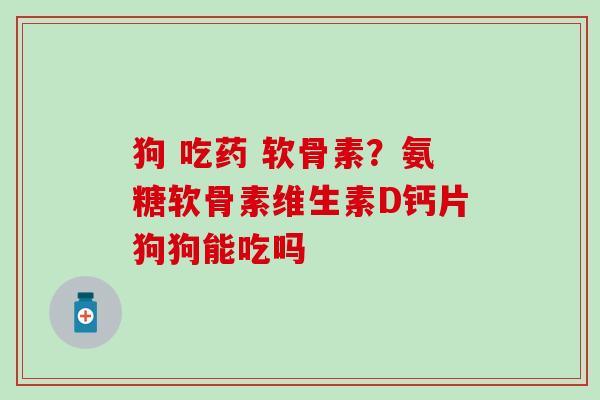 狗 吃药 软骨素?氨糖软骨素维生素D钙片狗狗能吃吗-第1张图片-氨糖科普网 狗 吃药 软骨素?氨糖软骨素维生素D钙片狗狗能吃吗-第1张图片-氨糖科普网