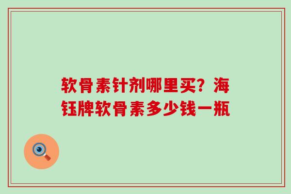 软骨素针剂哪里买？海钰牌软骨素多少钱一瓶-第1张图片-氨糖科普网