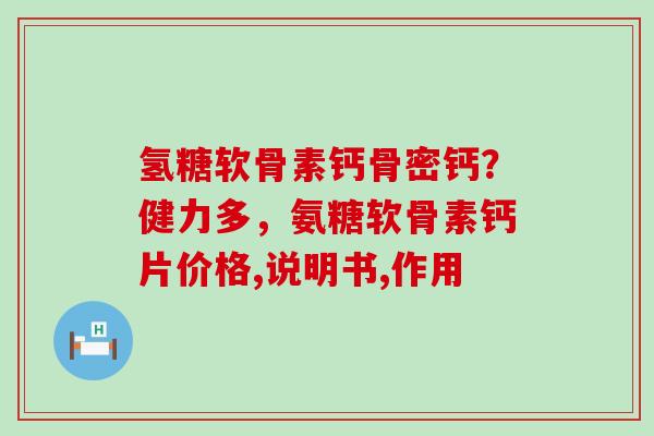 氢糖软骨素钙骨密钙？健力多，氨糖软骨素钙片价格,说明书,作用-第1张图片-氨糖科普网
