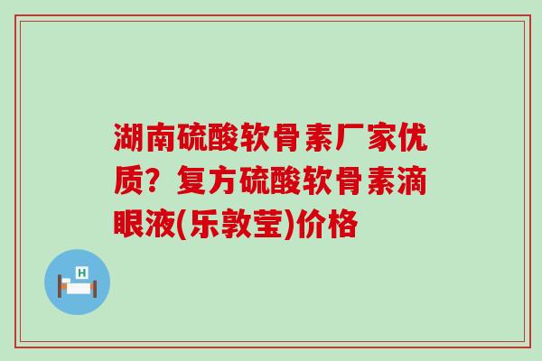 湖南硫酸软骨素厂家优质?复方硫酸软骨素滴眼液(乐敦莹)价格-第1张图片-氨糖科普网 湖南硫酸软骨素厂家优质?复方硫酸软骨素滴眼液(乐敦莹)价格-第1张图片-氨糖科普网