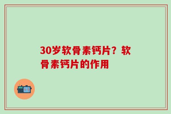 30岁软骨素钙片?软骨素钙片的作用-第1张图片-氨糖科普网 30岁软骨素钙片?软骨素钙片的作用-第1张图片-氨糖科普网