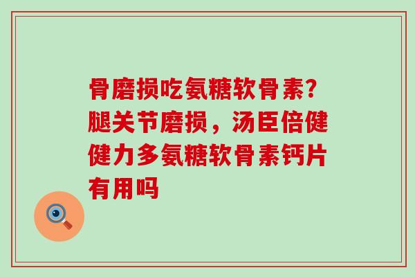 骨磨损吃氨糖软骨素?腿关节磨损,汤臣倍健健力多氨糖软骨素钙片有用吗-第1张图片-氨糖科普网 骨磨损吃氨糖软骨素?腿关节磨损,汤臣倍健健力多氨糖软骨素钙片有用吗-第1张图片-氨糖科普网