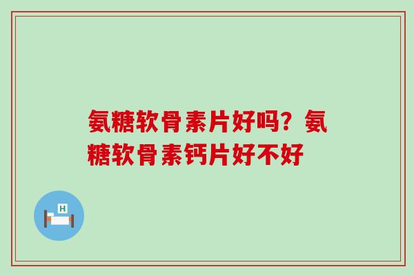 氨糖软骨素片好吗?氨糖软骨素钙片好不好-第1张图片-氨糖科普网 氨糖软骨素片好吗?氨糖软骨素钙片好不好-第1张图片-氨糖科普网