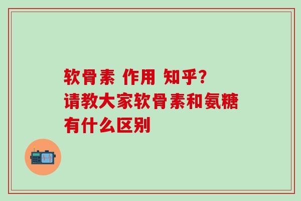 软骨素 作用 知乎？请教大家软骨素和氨糖有什么区别-第1张图片-氨糖科普网