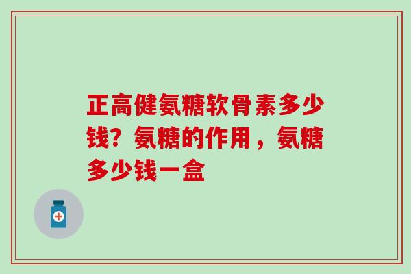 正高健氨糖软骨素多少钱?氨糖的作用,氨糖多少钱一盒-第1张图片-氨糖科普网 正高健氨糖软骨素多少钱?氨糖的作用,氨糖多少钱一盒-第1张图片-氨糖科普网