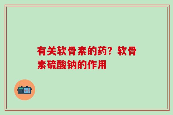 有关软骨素的药?软骨素硫酸钠的作用-第1张图片-氨糖科普网 有关软骨素的药?软骨素硫酸钠的作用-第1张图片-氨糖科普网