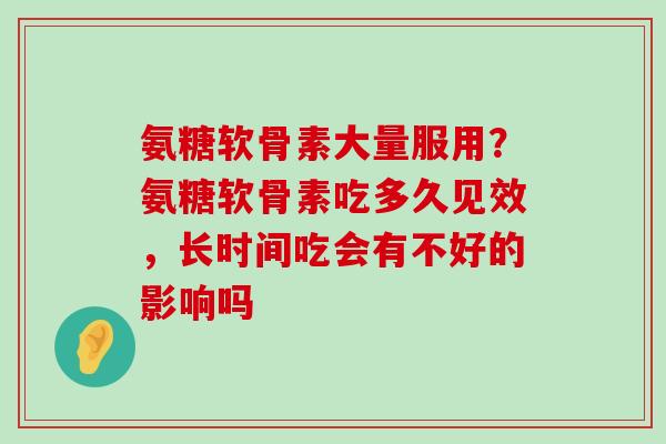 氨糖软骨素大量服用?氨糖软骨素吃多久见效,长时间吃会有不好的影响吗-第1张图片-氨糖科普网 氨糖软骨素大量服用?氨糖软骨素吃多久见效,长时间吃会有不好的影响吗-第1张图片-氨糖科普网