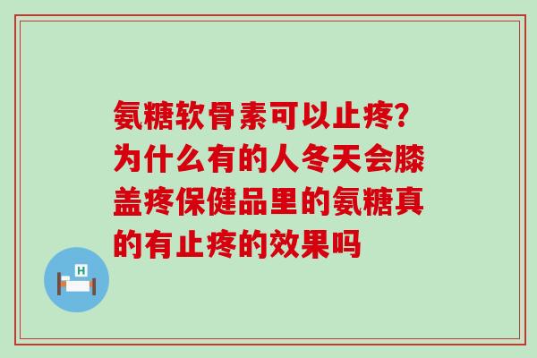 氨糖软骨素可以止疼?为什么有的人冬天会膝盖疼保健品里的氨糖真的有止疼的效果吗-第1张图片-氨糖科普网 氨糖软骨素可以止疼?为什么有的人冬天会膝盖疼保健品里的氨糖真的有止疼的效果吗-第1张图片-氨糖科普网