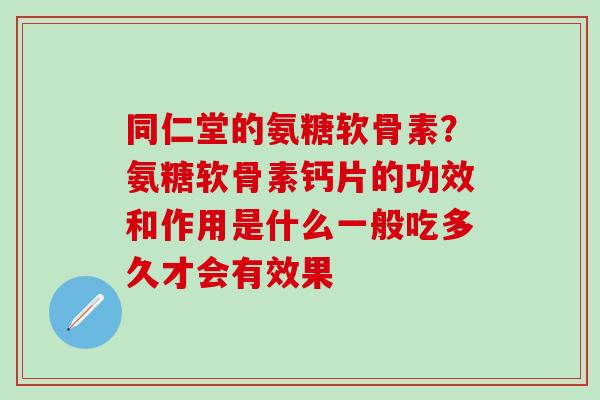 同仁堂的氨糖软骨素?氨糖软骨素钙片的功效和作用是什么一般吃多久才会有效果-第1张图片-氨糖科普网 同仁堂的氨糖软骨素?氨糖软骨素钙片的功效和作用是什么一般吃多久才会有效果-第1张图片-氨糖科普网