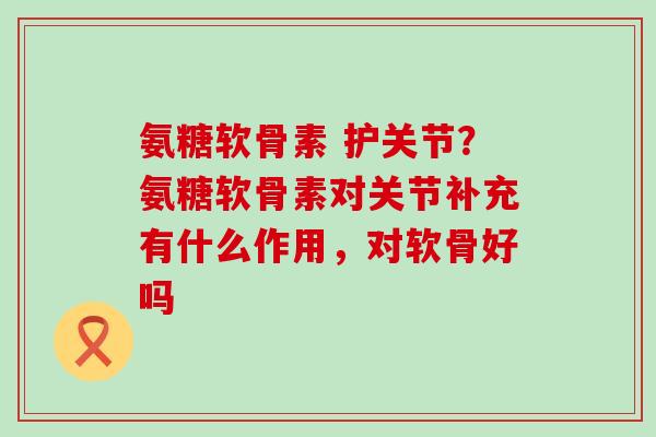 氨糖软骨素 护关节?氨糖软骨素对关节补充有什么作用,对软骨好吗-第1张图片-氨糖科普网 氨糖软骨素 护关节?氨糖软骨素对关节补充有什么作用,对软骨好吗-第1张图片-氨糖科普网