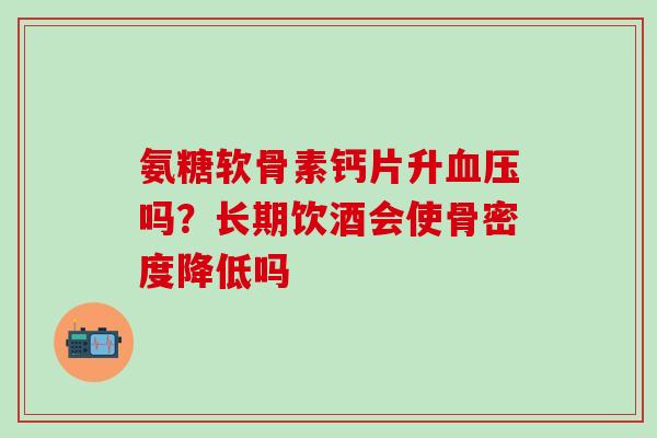 氨糖软骨素钙片升血压吗?长期饮酒会使骨密度降低吗-第1张图片-氨糖科普网 氨糖软骨素钙片升血压吗?长期饮酒会使骨密度降低吗-第1张图片-氨糖科普网