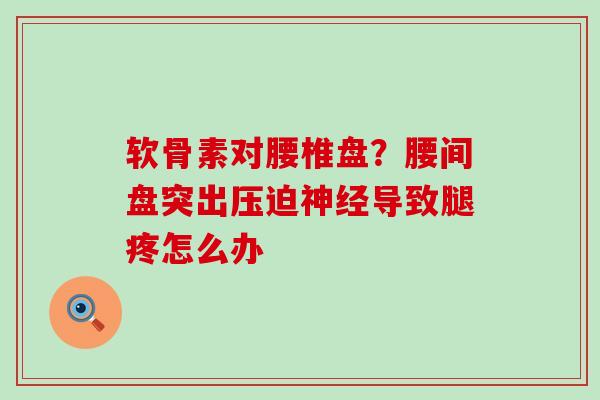 软骨素对腰椎盘?腰间盘突出压迫神经导致腿疼怎么办-第1张图片-氨糖科普网 软骨素对腰椎盘?腰间盘突出压迫神经导致腿疼怎么办-第1张图片-氨糖科普网