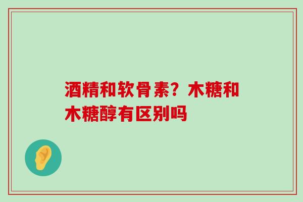 酒精和软骨素?木糖和木糖醇有区别吗-第1张图片-氨糖科普网 酒精和软骨素?木糖和木糖醇有区别吗-第1张图片-氨糖科普网