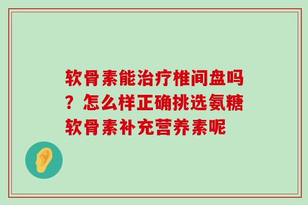 软骨素能治疗椎间盘吗?怎么样正确挑选氨糖软骨素补充营养素呢-第1张图片-氨糖科普网 软骨素能治疗椎间盘吗?怎么样正确挑选氨糖软骨素补充营养素呢-第1张图片-氨糖科普网