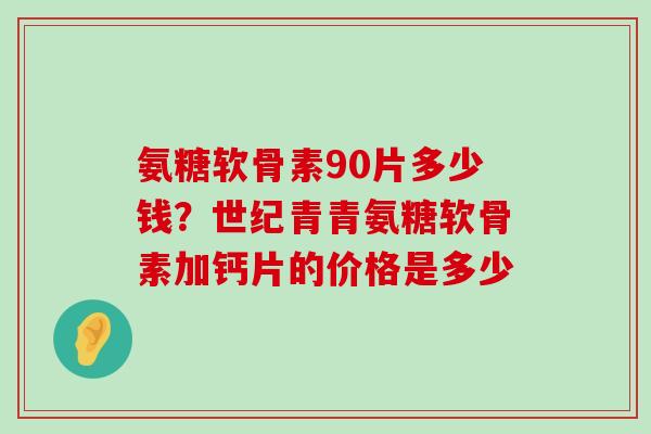 氨糖软骨素90片多少钱?世纪青青氨糖软骨素加钙片的价格是多少-第1张图片-氨糖科普网 氨糖软骨素90片多少钱?世纪青青氨糖软骨素加钙片的价格是多少-第1张图片-氨糖科普网
