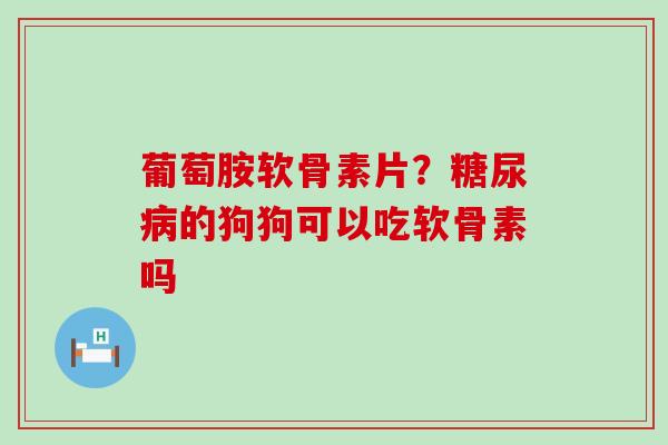 葡萄胺软骨素片?糖尿病的狗狗可以吃软骨素吗-第1张图片-氨糖科普网 葡萄胺软骨素片?糖尿病的狗狗可以吃软骨素吗-第1张图片-氨糖科普网